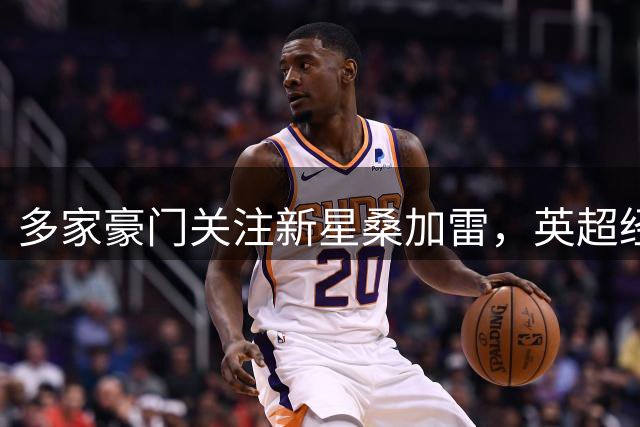 多家豪门关注新星桑加雷，英超经验成引援关键